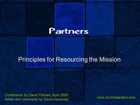 Partners Principles for Resourcing the Mission Conference by David Putnam, April 2005. Notes and comments by David Alexander www.churchplanters.com.