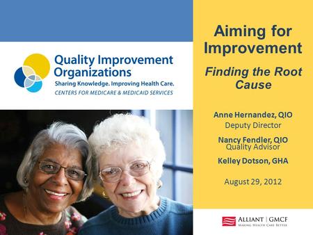 Aiming for Improvement Finding the Root Cause Anne Hernandez, QIO Deputy Director Nancy Fendler, QIO Quality Advisor Kelley Dotson, GHA August 29, 2012.