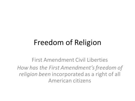 Freedom of Religion First Amendment Civil Liberties How has the First Amendment’s freedom of religion been incorporated as a right of all American citizens.