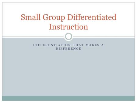 DIFFERENTIATION THAT MAKES A DIFFERENCE Small Group Differentiated Instruction.