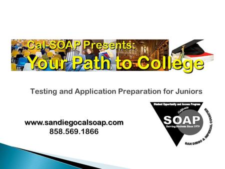 Cal-SOAP Presents: Your Path to College Testing and Application Preparation for Juniors www.sandiegocalsoap.com 858.569.1866.