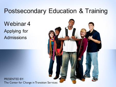 Postsecondary Education & Training Webinar 4 Applying for Admissions PRESENTED BY: The Center for Change in Transition Services.