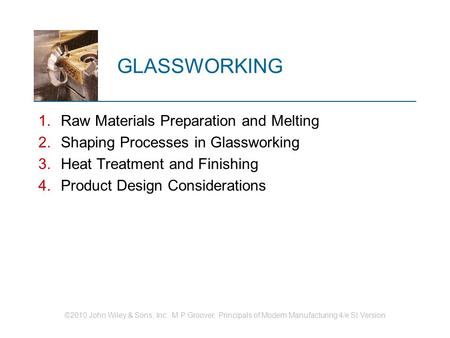 ©2010 John Wiley & Sons, Inc. M P Groover, Principals of Modern Manufacturing 4/e SI Version GLASSWORKING 1.Raw Materials Preparation and Melting 2.Shaping.