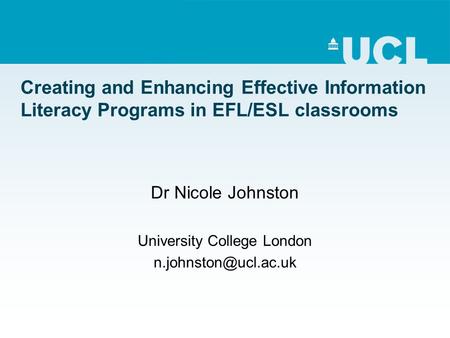 Creating and Enhancing Effective Information Literacy Programs in EFL/ESL classrooms Dr Nicole Johnston University College London