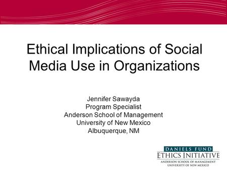 Ethical Implications of Social Media Use in Organizations Jennifer Sawayda Program Specialist Anderson School of Management University of New Mexico Albuquerque,