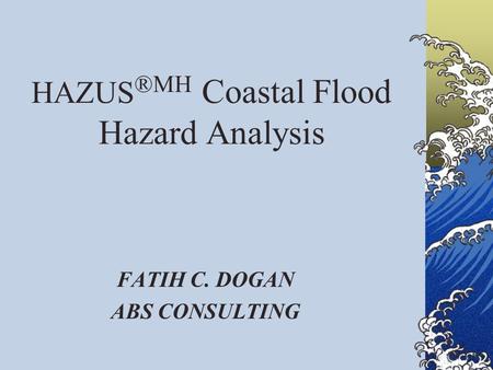 HAZUS ®MH Coastal Flood Hazard Analysis FATIH C. DOGAN ABS CONSULTING.