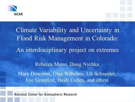 Climate Variability and Uncertainty in Flood Risk Management in Colorado: An interdisciplinary project on extremes Rebecca Morss, Doug Nychka Mary Downton,