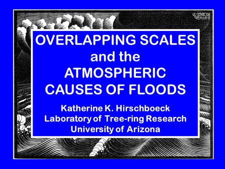 OVERLAPPING SCALES and the ATMOSPHERIC CAUSES OF FLOODS Katherine K. Hirschboeck Laboratory of Tree-ring Research University of Arizona.