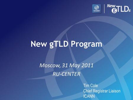 New gTLD Program Moscow, 31 May 2011 RU-CENTER Tim Cole Chief Registrar Liaison ICANN.