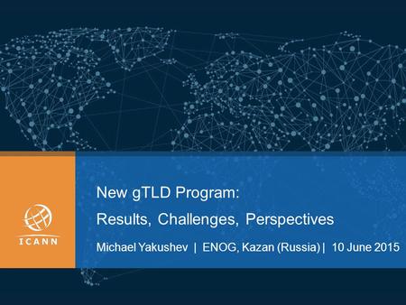 New gTLD Program: Results, Challenges, Perspectives Мichael Yakushev | ENOG, Kazan (Russia) | 10 June 2015.