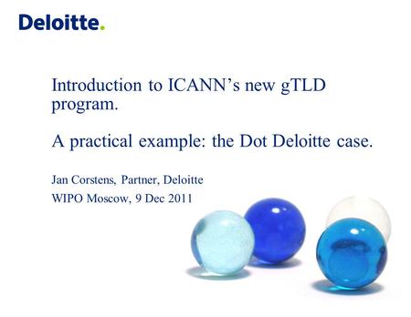 Introduction to ICANN’s new gTLD program. A practical example: the Dot Deloitte case. Jan Corstens, Partner, Deloitte WIPO Moscow, 9 Dec 2011.