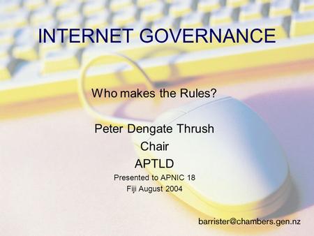INTERNET GOVERNANCE Who makes the Rules? Peter Dengate Thrush Chair APTLD Presented to APNIC 18 Fiji August 2004.