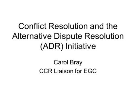 Conflict Resolution and the Alternative Dispute Resolution (ADR) Initiative Carol Bray CCR Liaison for EGC.