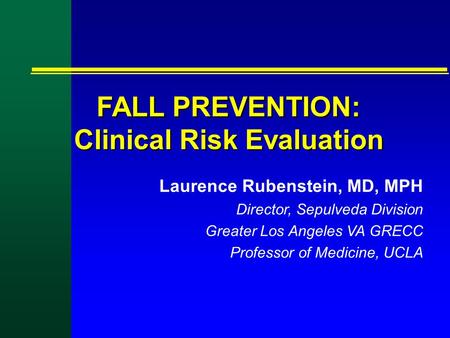 FALL PREVENTION: Clinical Risk Evaluation Laurence Rubenstein, MD, MPH Director, Sepulveda Division Greater Los Angeles VA GRECC Professor of Medicine,