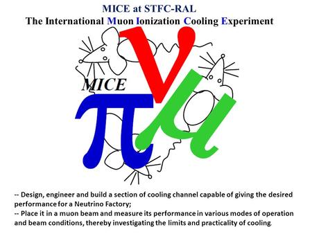 MICE at STFC-RAL The International Muon Ionization Cooling Experiment -- Design, engineer and build a section of cooling channel capable of giving the.