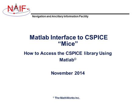 Navigation and Ancillary Information Facility NIF Matlab Interface to CSPICE “Mice” How to Access the CSPICE library Using Matlab © November 2014 © The.