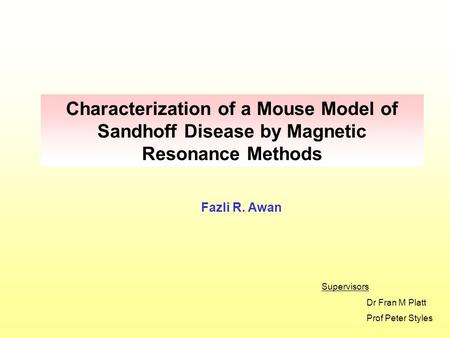 Fazli R. Awan Characterization of a Mouse Model of Sandhoff Disease by Magnetic Resonance Methods Supervisors Dr Fran M Platt Prof Peter Styles.
