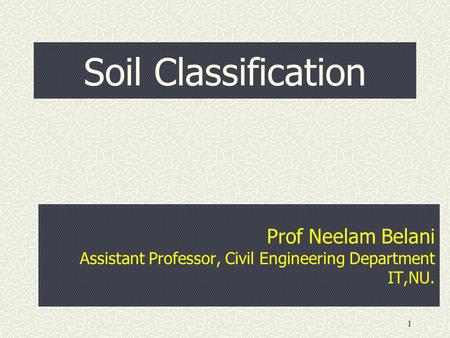 1 Soil Classification Prof Neelam Belani Assistant Professor, Civil Engineering Department IT,NU.