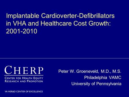 Implantable Cardioverter-Defibrillators in VHA and Healthcare Cost Growth: 2001-2010 Peter W. Groeneveld, M.D., M.S. Philadelphia VAMC University of Pennsylvania.