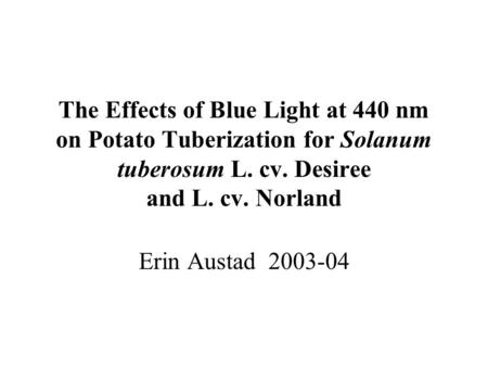 The Effects of Blue Light at 440 nm on Potato Tuberization for Solanum tuberosum L. cv. Desiree and L. cv. Norland Erin Austad 2003-04.