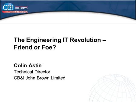 The Engineering IT Revolution – Friend or Foe? Colin Astin Technical Director CB&I John Brown Limited The Engineering IT Revolution – Friend or Foe?