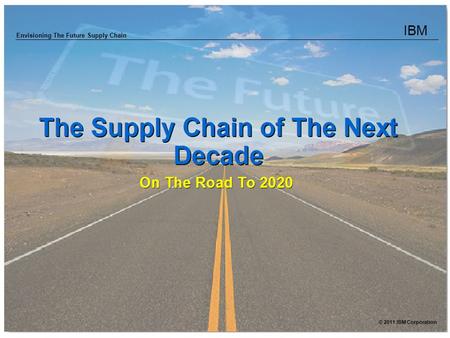 IBM Envisioning The Future Supply Chain © 2011 IBM Corporation.