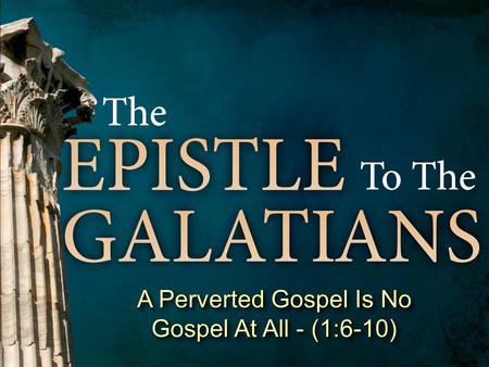 A Perverted Gospel Is No Gospel At All - (1:6-10).