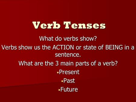 Verb Tenses What do verbs show? Verbs show us the ACTION or state of BEING in a sentence. What are the 3 main parts of a verb? Present Present Past Past.