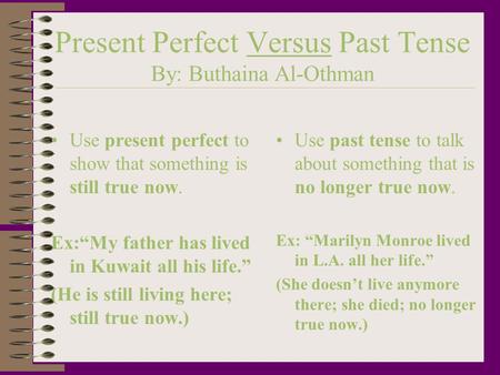 Present Perfect Versus Past Tense By: Buthaina Al-Othman Use present perfect to show that something is still true now. Ex:“My father has lived in Kuwait.