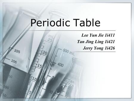 Periodic Table Lee Yun Jie 1i411 Tan Jing Ling 1i421 Jerry Yong 1i426.
