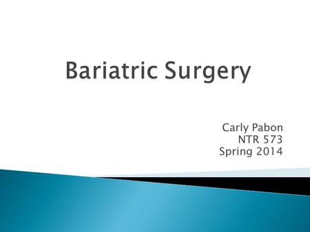 Carly Pabon NTR 573 Spring 2014.  The different types of bariatric surgery, their prevalence, and effectiveness.  Qualifications for bariatric surgery.