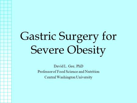 Gastric Surgery for Severe Obesity David L. Gee, PhD Professor of Food Science and Nutrition Central Washington University.