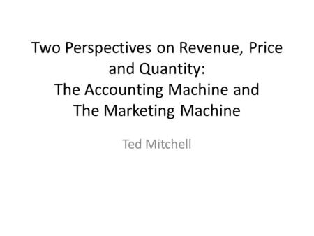 Two Perspectives on Revenue, Price and Quantity: The Accounting Machine and The Marketing Machine Ted Mitchell.