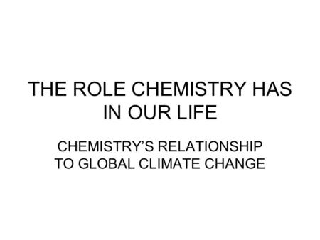 THE ROLE CHEMISTRY HAS IN OUR LIFE CHEMISTRY’S RELATIONSHIP TO GLOBAL CLIMATE CHANGE.