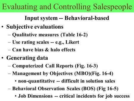Evaluating and Controlling Salespeople Input system -- Behavioral-based Subjective evaluations –Qualitative measures (Table 16-2) –Use rating scales --