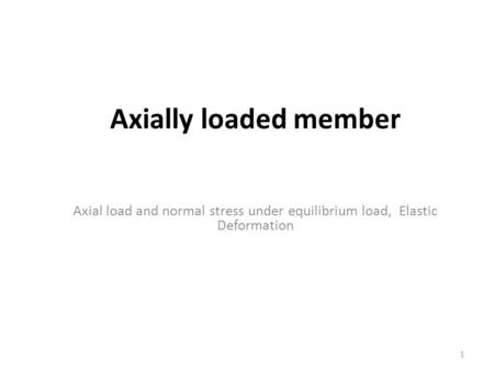 Axially loaded member Axial load and normal stress under equilibrium load, Elastic Deformation.