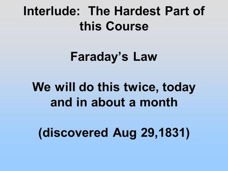 Interlude: The Hardest Part of this Course Faraday’s Law We will do this twice, today and in about a month (discovered Aug 29,1831)