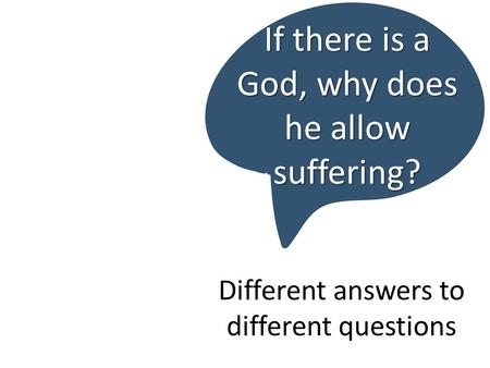 Different answers to different questions If there is a God, why does he allow suffering?