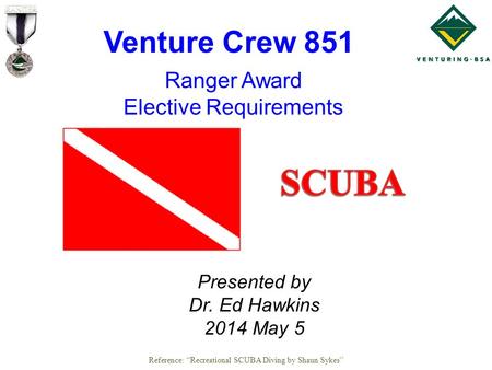 Ranger Award Elective Requirements Venture Crew 851 Presented by Dr. Ed Hawkins 2014 May 5 Reference: “Recreational SCUBA Diving by Shaun Sykes”
