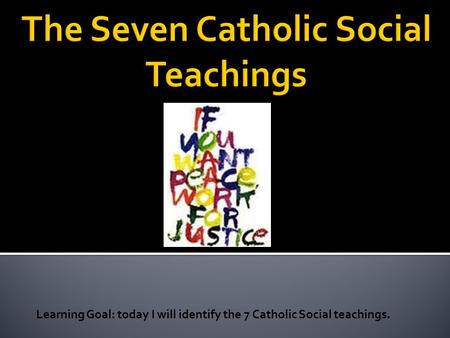 Learning Goal: today I will identify the 7 Catholic Social teachings.