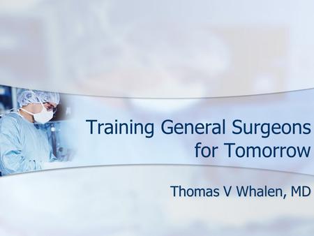 Training General Surgeons for Tomorrow Thomas V Whalen, MD.