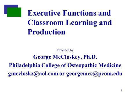 1 Presented by George McCloskey, Ph.D. Philadelphia College of Osteopathic Medicine or Executive Functions and Classroom.