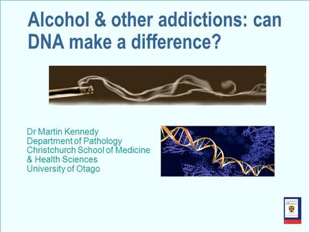 Alcohol & other addictions: can DNA make a difference? Dr Martin Kennedy Department of Pathology Christchurch School of Medicine & Health Sciences University.