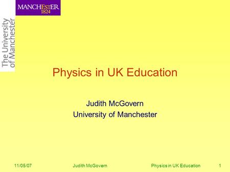 11/05/07Judith McGovern Physics in UK Education1 Physics in UK Education Judith McGovern University of Manchester.