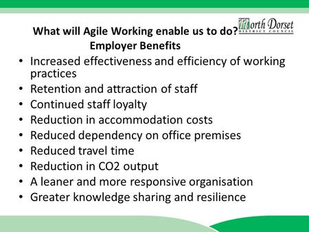 What will Agile Working enable us to do? Employer Benefits Increased effectiveness and efficiency of working practices Retention and attraction of staff.