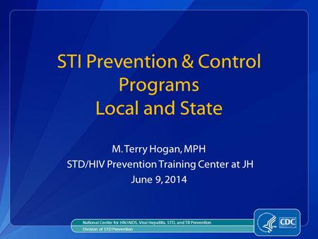 STI Prevention & Control Programs Local and State M. Terry Hogan, MPH STD/HIV Prevention Training Center at JH June 9, 2014 National Center for HIV/AIDS,