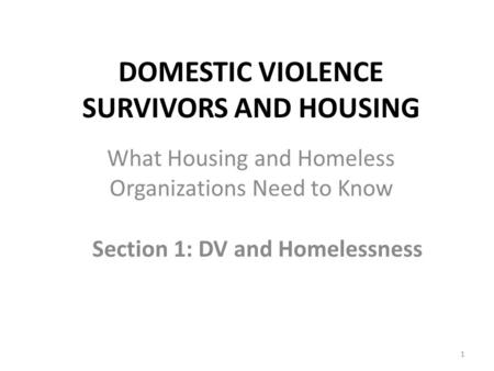 DOMESTIC VIOLENCE SURVIVORS AND HOUSING Section 1: DV and Homelessness 1 What Housing and Homeless Organizations Need to Know.