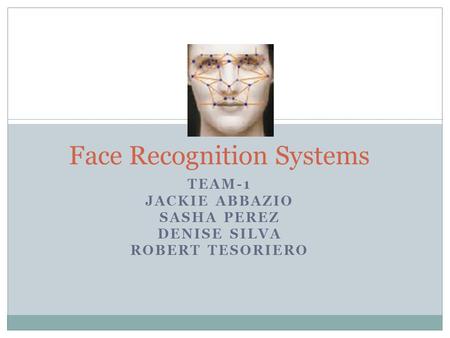 TEAM-1 JACKIE ABBAZIO SASHA PEREZ DENISE SILVA ROBERT TESORIERO Face Recognition Systems.