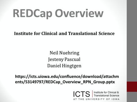 REDCap Overview Institute for Clinical and Translational Science Neil Nuehring Jesteny Pascual Daniel Hingtgen https://icts.uiowa.edu/confluence/download/attachm.