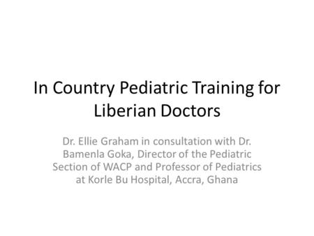 In Country Pediatric Training for Liberian Doctors Dr. Ellie Graham in consultation with Dr. Bamenla Goka, Director of the Pediatric Section of WACP and.